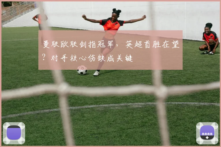 曼联欧联剑指冠军，英超首胜在望？对手核心伤缺成关键