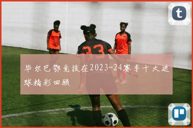 毕尔巴鄂竞技在2023-24赛季十大进球精彩回顾