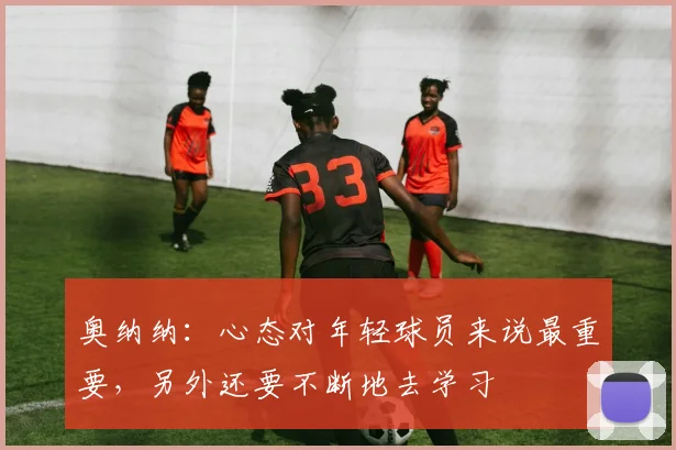 奥纳纳：心态对年轻球员来说最重要，另外还要不断地去学习