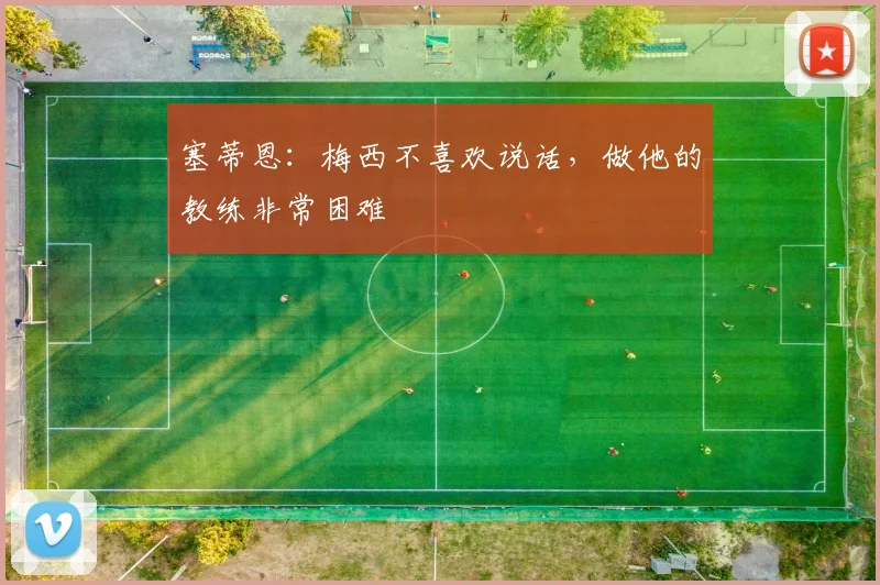 塞蒂恩：梅西不喜欢说话，做他的教练非常困难