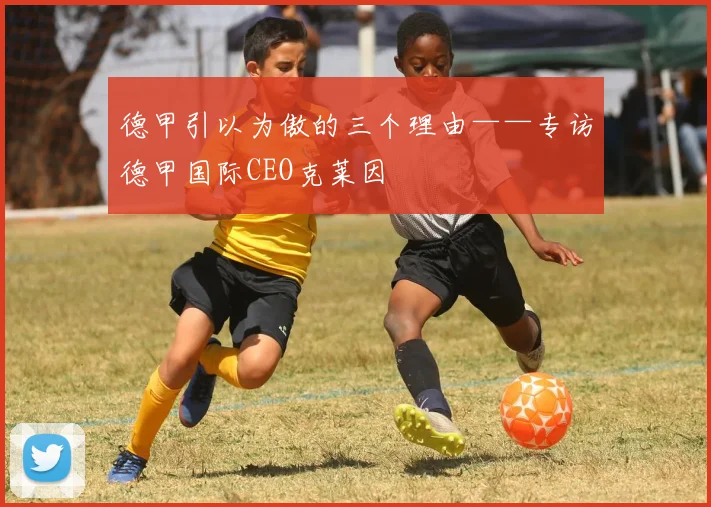 德甲引以为傲的三个理由——专访德甲国际CEO克莱因