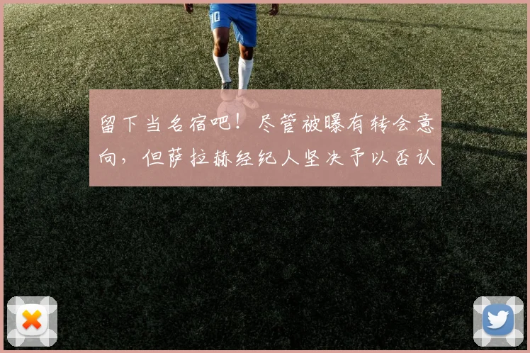 留下当名宿吧！尽管被曝有转会意向，但萨拉赫经纪人坚决予以否认