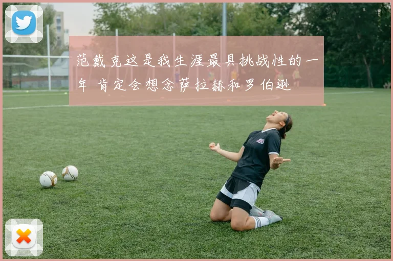 范戴克这是我生涯最具挑战性的一年 肯定会想念萨拉赫和罗伯逊